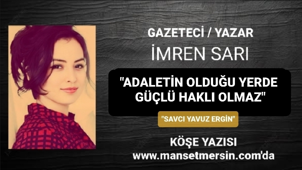 “ADALETİN OLDUĞU YERDE GÜÇLÜ HAKLI OLMAZ”