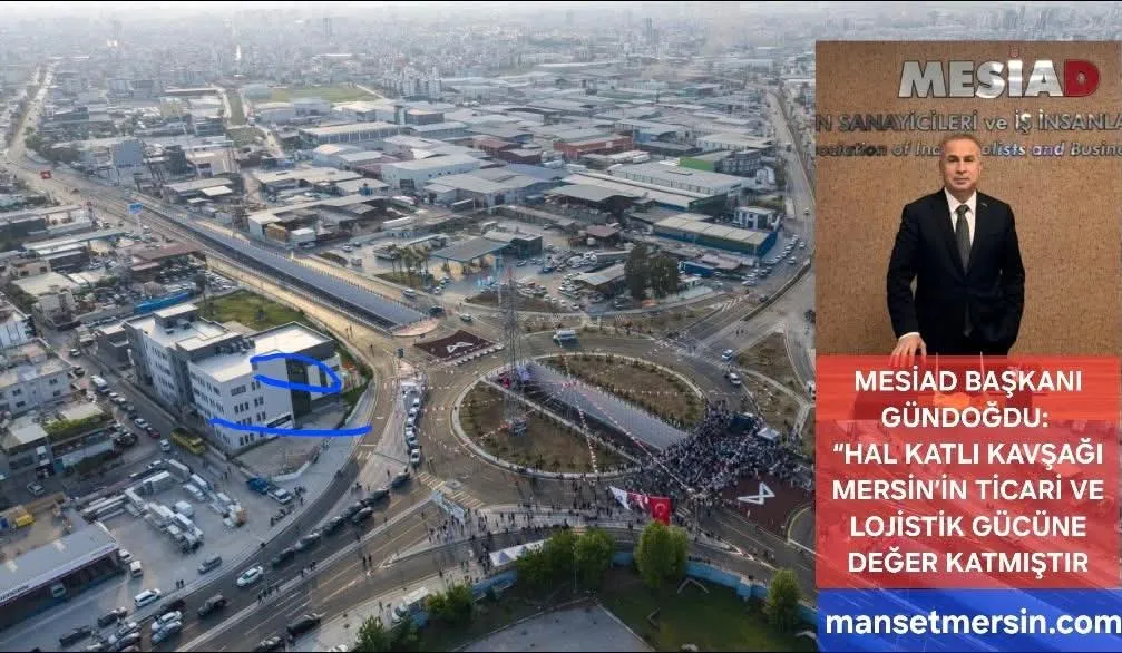 GÜNDOĞDU: “HAL KATLI KAVŞAĞI MERSİN’İN TİCARİ VE LOJİSTİK GÜCÜNE DEĞER KATMIŞTIR